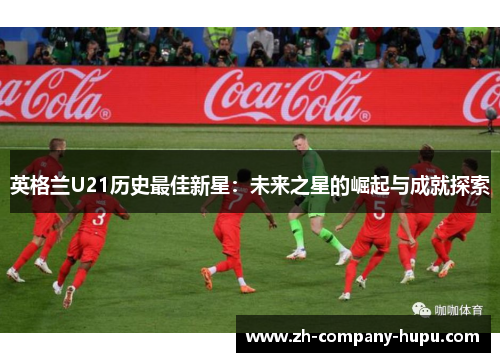 英格兰U21历史最佳新星：未来之星的崛起与成就探索