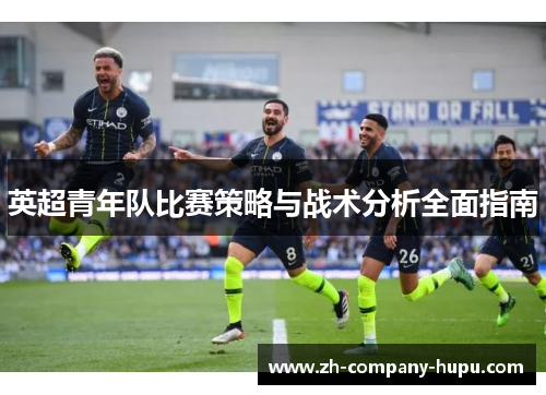 英超青年队比赛策略与战术分析全面指南 英超青年队比赛策略与战术分析全面指南