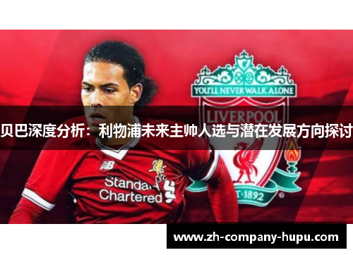 贝巴深度分析：利物浦未来主帅人选与潜在发展方向探讨