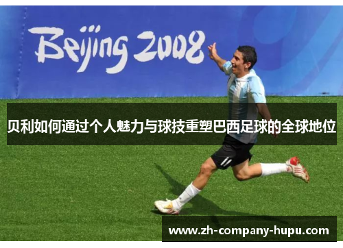 贝利如何通过个人魅力与球技重塑巴西足球的全球地位