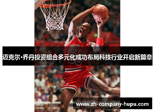 迈克尔·乔丹投资组合多元化成功布局科技行业开启新篇章 迈克尔·乔丹投资组合多元化成功布局科技行业开启新篇章