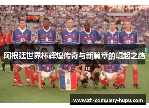 阿根廷世界杯辉煌传奇与新篇章的崛起之路