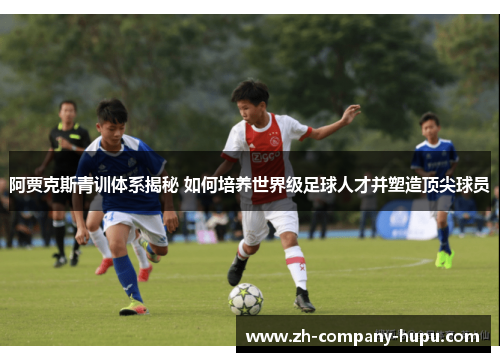 阿贾克斯青训体系揭秘 如何培养世界级足球人才并塑造顶尖球员 阿贾克斯青训体系揭秘 如何培养世界级足球人才并塑造顶尖球员