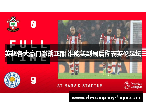 英超各大豪门激战正酣 谁能笑到最后称霸英伦足坛 英超各大豪门激战正酣 谁能笑到最后称霸英伦足坛