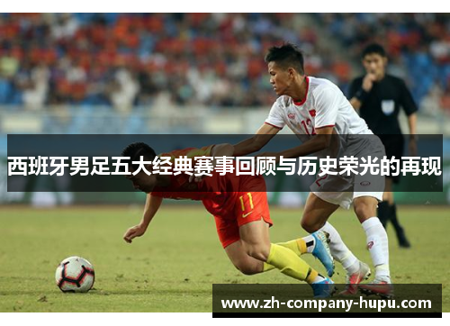 西班牙男足五大经典赛事回顾与历史荣光的再现 西班牙男足五大经典赛事回顾与历史荣光的再现