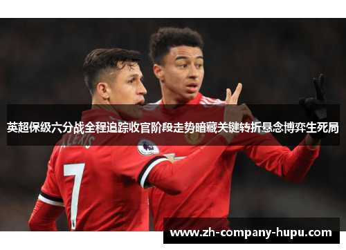 英超保级六分战全程追踪收官阶段走势暗藏关键转折悬念博弈生死局