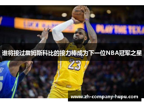 谁将接过詹姆斯科比的接力棒成为下一位NBA冠军之星
