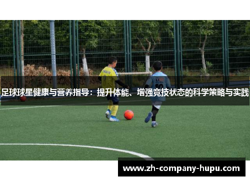 足球球星健康与营养指导：提升体能、增强竞技状态的科学策略与实践