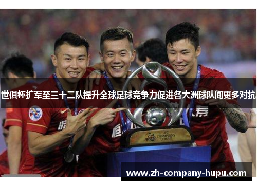 世俱杯扩军至三十二队提升全球足球竞争力促进各大洲球队间更多对抗