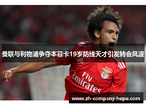 曼联与利物浦争夺本菲卡19岁防线天才引发转会风波