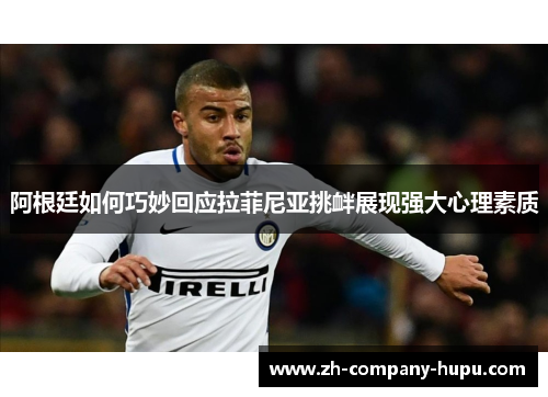 阿根廷如何巧妙回应拉菲尼亚挑衅展现强大心理素质