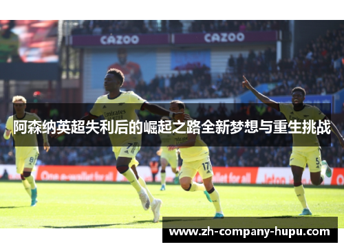 阿森纳英超失利后的崛起之路全新梦想与重生挑战