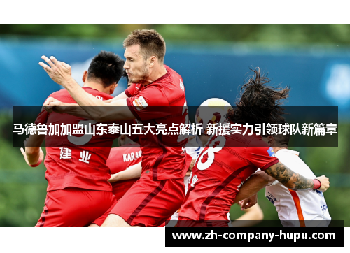 马德鲁加加盟山东泰山五大亮点解析 新援实力引领球队新篇章