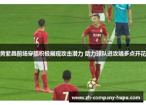 黄紫昌前场穿插积极展现攻击潜力 助力球队进攻端多点开花