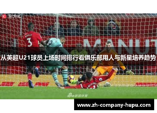 从英超U21球员上场时间排行看俱乐部用人与新星培养趋势