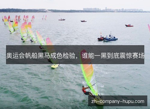 奥运会帆船黑马成色检验，谁能一黑到底震惊赛场