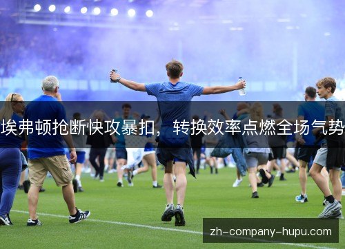 埃弗顿抢断快攻暴扣，转换效率点燃全场气势