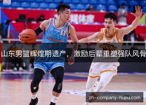 山东男篮辉煌期遗产，激励后辈重塑强队风骨