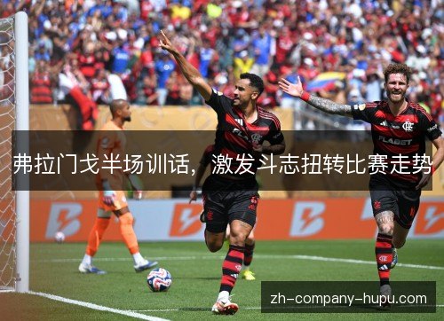 弗拉门戈半场训话，激发斗志扭转比赛走势