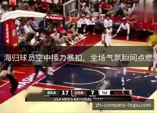 海归球员空中接力暴扣，全场气氛瞬间点燃