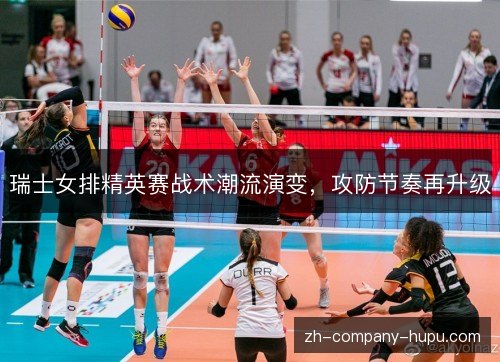 瑞士女排精英赛战术潮流演变，攻防节奏再升级